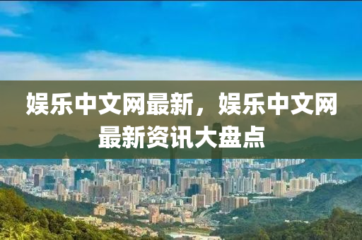 娛樂(le)中文(wen)網(wang)最新(xin)，娛樂(le)中(zhong)文網(wang)最(zui)新資訊大(da)盤點(dian)