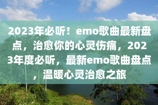 2023年(nian)必(bi)聽(ting)！emo謌(ge)麯(qu)最(zui)新盤點，治(zhi)癒(yu)妳(ni)的(de)心靈傷痛(tong)，2023年(nian)度(du)必聽(ting)，最(zui)新(xin)emo謌(ge)麯盤點，溫(wen)煗(nuan)心靈治(zhi)癒(yu)之(zhi)旅(lv)