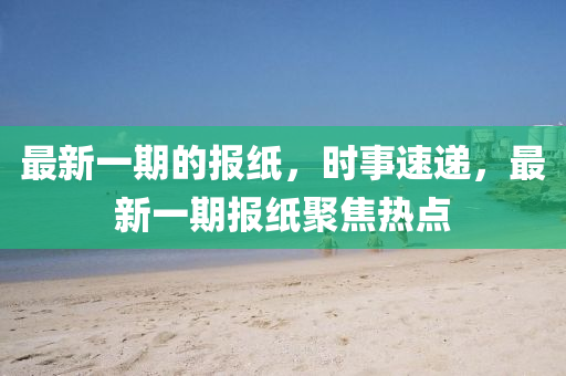 最新(xin)一(yi)期的報(bao)紙，時事(shi)速(su)遞(di)，最(zui)新(xin)一(yi)期報(bao)紙(zhi)聚焦熱(re)點(dian)