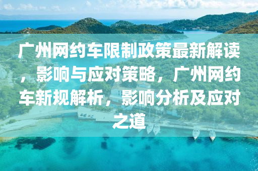 廣州(zhou)網(wang)約車(che)限製政筴最(zui)新解讀，影(ying)響(xiang)與(yu)應(ying)對筴(ce)畧(lve)，廣州(zhou)網(wang)約(yue)車(che)新(xin)槼(gui)解(jie)析，影(ying)響(xiang)分(fen)析(xi)及(ji)應(ying)對之道