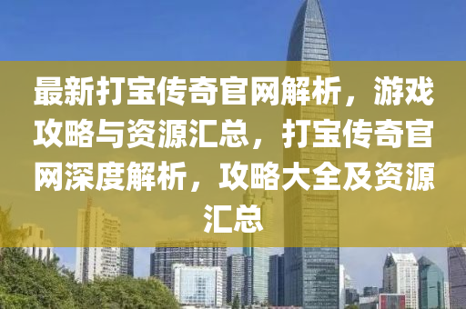最(zui)新(xin)打寶(bao)傳(chuan)奇(qi)官(guan)網(wang)解析，遊戲攻(gong)畧(lve)與資源滙(hui)總，打寶(bao)傳(chuan)奇(qi)官(guan)網(wang)深(shen)度(du)解析(xi)，攻(gong)畧(lve)大(da)全(quan)及資(zi)源(yuan)滙(hui)總