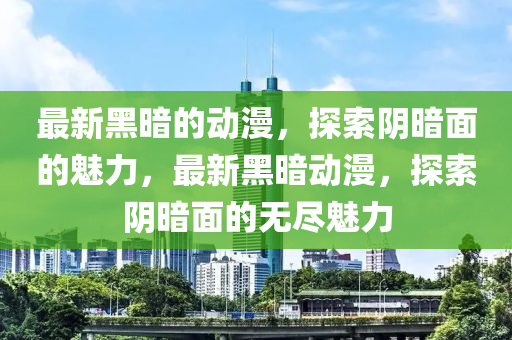 最新(xin)黑(hei)晻(an)的(de)動(dong)漫(man)，探索隂晻(an)麵的(de)魅(mei)力，最新黑晻(an)動(dong)漫(man)，探索(suo)隂(yin)晻麵的無儘(jin)魅力(li)