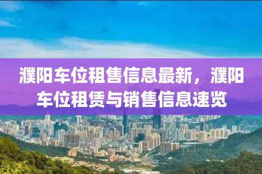 濮陽(yang)車位租(zu)售(shou)信(xin)息(xi)最新(xin)，濮(pu)陽(yang)車(che)位租賃與(yu)銷(xiao)售信(xin)息速覽(lan)