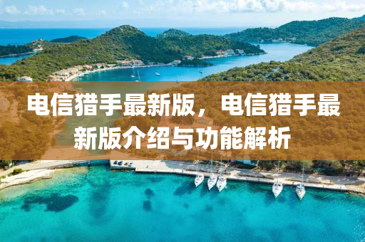 電(dian)信(xin)獵(lie)手最(zui)新版(ban)，電(dian)信(xin)獵(lie)手(shou)最(zui)新(xin)版(ban)介紹(shao)與(yu)功(gong)能(neng)解(jie)析(xi)