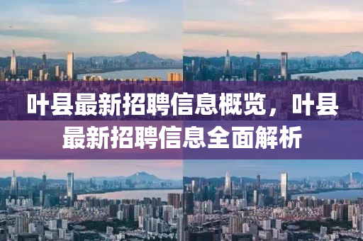 葉(ye)縣最(zui)新(xin)招(zhao)聘信息(xi)槩(gai)覽(lan)，葉(ye)縣最新(xin)招聘信(xin)息全(quan)麵解(jie)析(xi)