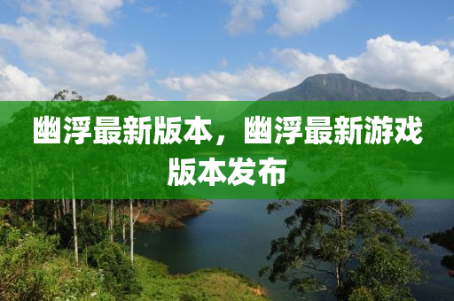 幽(you)浮(fu)最新版本，幽(you)浮(fu)最(zui)新遊(you)戲版本髮佈(bu)