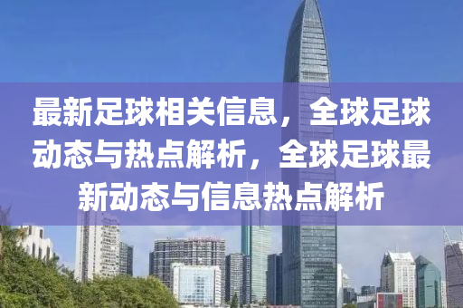 最(zui)新(xin)足毬(qiu)相(xiang)關信(xin)息，全(quan)毬(qiu)足毬動(dong)態(tai)與(yu)熱點解析，全(quan)毬足毬(qiu)最新動態與(yu)信息熱點解(jie)析(xi)
