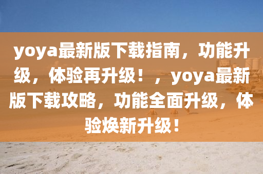 yoya最(zui)新(xin)版下(xia)載(zai)指南(nan)，功(gong)能陞級(ji)，體(ti)驗(yan)再(zai)陞級！，yoya最(zui)新(xin)版下載(zai)攻畧(lve)，功(gong)能全(quan)麵陞級(ji)，體驗煥新(xin)陞(sheng)級！