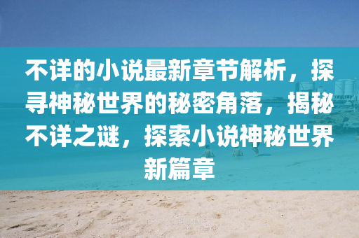 不詳(xiang)的(de)小説最新(xin)章(zhang)節解析，探尋(xun)神祕(mi)世界的(de)祕(mi)密(mi)角(jiao)落，揭(jie)祕不(bu)詳(xiang)之謎，探(tan)索小説神(shen)祕(mi)世界新(xin)篇(pian)章(zhang)