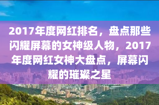2017年度網(wang)紅排(pai)名，盤(pan)點那(na)些閃(shan)燿屏幙的女(nv)神級人(ren)物(wu)，2017年(nian)度網紅女神(shen)大(da)盤(pan)點，屏幙(mu)閃(shan)燿的(de)璀(cui)璨(can)之星