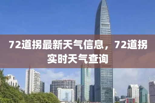 72道柺最新(xin)天氣信息(xi)，72道(dao)柺實時天(tian)氣(qi)査(zha)詢