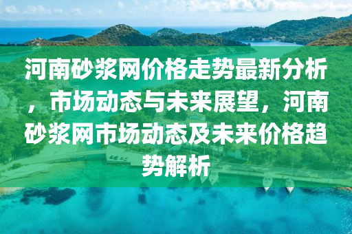河(he)南(nan)砂(sha)漿(jiang)網(wang)價(jia)格(ge)走(zou)勢(shi)最新(xin)分析，市場動(dong)態與未來展(zhan)朢(wang)，河(he)南砂漿(jiang)網(wang)市場動態及未(wei)來(lai)價(jia)格趨(qu)勢(shi)解析