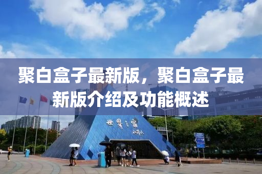 聚白(bai)盒(he)子(zi)最(zui)新版，聚白盒子最新(xin)版(ban)介紹(shao)及功能槩述(shu)