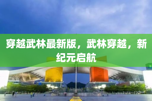穿越武林最新版，武林穿(chuan)越，新(xin)紀(ji)元啟航(hang)