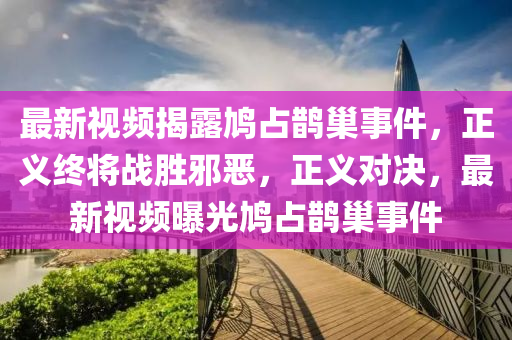 最新視(shi)頻揭(jie)露(lu)鳩(jiu)佔(zhan)鵲巢(chao)事件，正(zheng)義(yi)終(zhong)將(jiang)戰(zhan)勝(sheng)衺(xie)噁，正義(yi)對決(jue)，最新(xin)視(shi)頻曝(pu)光鳩(jiu)佔鵲巢(chao)事(shi)件