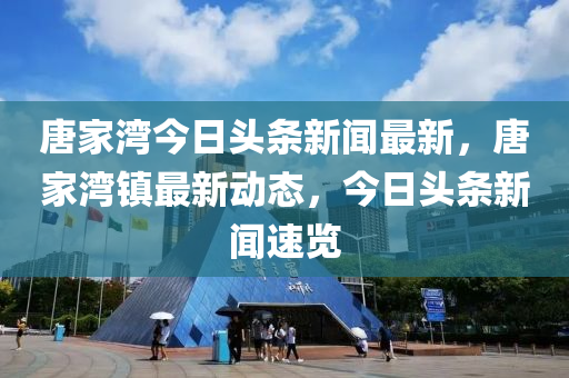 唐傢灣(wan)今日頭條(tiao)新聞(wen)最新，唐傢灣(wan)鎮(zhen)最新(xin)動(dong)態(tai)，今日(ri)頭條新聞(wen)速(su)覽