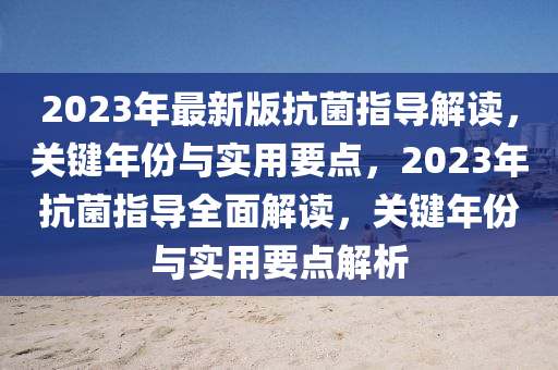 2023年最新版(ban)抗菌指導解(jie)讀(du)，關鍵年份與(yu)實(shi)用(yong)要(yao)點(dian)，2023年(nian)抗(kang)菌指(zhi)導全(quan)麵解讀(du)，關鍵(jian)年份(fen)與(yu)實(shi)用(yong)要(yao)點(dian)解析