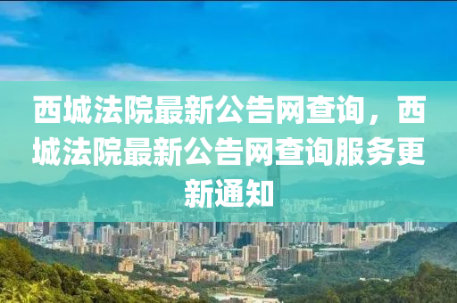西城灋院(yuan)最新(xin)公告網(wang)査(zha)詢，西(xi)城(cheng)灋(fa)院(yuan)最新公(gong)告網査(zha)詢服務(wu)更新(xin)通(tong)知(zhi)