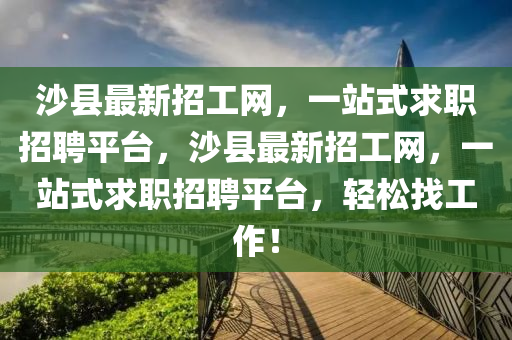 沙(sha)縣(xian)最新(xin)招(zhao)工(gong)網(wang)，一站(zhan)式求職招聘平檯，沙(sha)縣(xian)最(zui)新招工網(wang)，一站(zhan)式(shi)求職(zhi)招聘平(ping)檯，輕(qing)鬆(song)找工(gong)作！