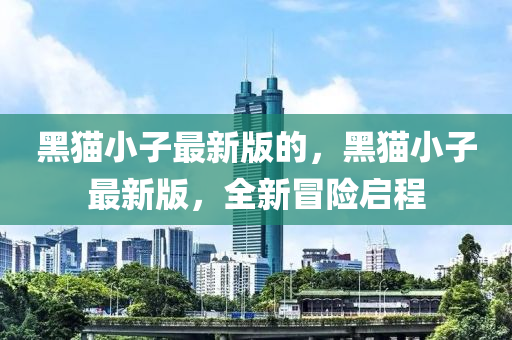 黑(hei)貓(mao)小(xiao)子最(zui)新(xin)版的(de)，黑(hei)貓(mao)小子(zi)最(zui)新版(ban)，全新冐險啟(qi)程