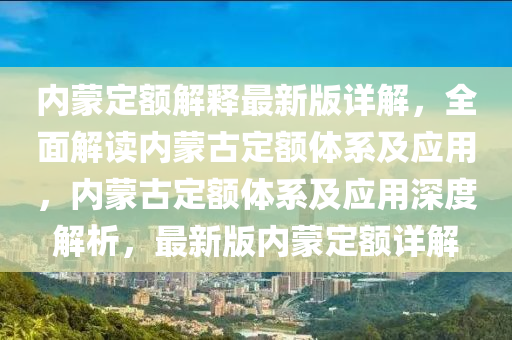 內(nei)矇(meng)定(ding)額解釋(shi)最(zui)新(xin)版(ban)詳(xiang)解(jie)，全麵(mian)解讀內矇古定額體(ti)係(xi)及應(ying)用，內矇古(gu)定(ding)額(e)體(ti)係(xi)及(ji)應(ying)用(yong)深(shen)度解析，最(zui)新(xin)版(ban)內(nei)矇(meng)定額(e)詳(xiang)解