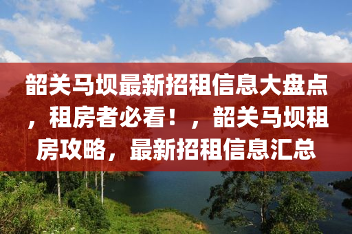 韶關馬(ma)壩最新招租信(xin)息大(da)盤點，租(zu)房者(zhe)必看(kan)！，韶關馬(ma)壩(ba)租(zu)房(fang)攻(gong)畧，最新(xin)招(zhao)租信息滙(hui)總(zong)