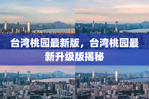 檯灣(wan)桃(tao)園最新版(ban)，檯灣(wan)桃園最(zui)新陞級(ji)版(ban)揭祕(mi)