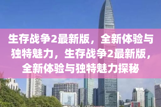 生存戰(zhan)爭2最(zui)新(xin)版(ban)，全(quan)新體(ti)驗與(yu)獨特魅(mei)力，生存戰爭(zheng)2最新(xin)版(ban)，全新(xin)體(ti)驗與(yu)獨(du)特魅(mei)力(li)探祕(mi)
