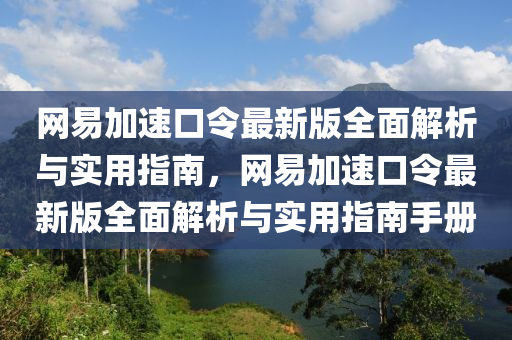 網(wang)易加速口(kou)令最(zui)新(xin)版(ban)全麵解析與(yu)實(shi)用指(zhi)南(nan)，網(wang)易加(jia)速口(kou)令最新(xin)版(ban)全(quan)麵(mian)解析與(yu)實(shi)用指(zhi)南手(shou)冊