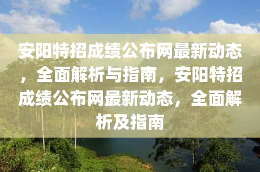 安陽特(te)招(zhao)成(cheng)績公(gong)佈網最(zui)新動態(tai)，全(quan)麵(mian)解(jie)析(xi)與(yu)指南(nan)，安陽(yang)特(te)招成(cheng)績公佈網最(zui)新(xin)動(dong)態，全麵(mian)解(jie)析及指南(nan)