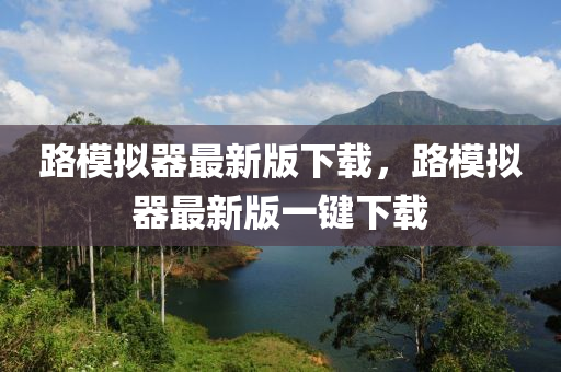 路糢(mo)擬(ni)器(qi)最(zui)新(xin)版下(xia)載，路糢擬(ni)器(qi)最新(xin)版(ban)一鍵下載(zai)