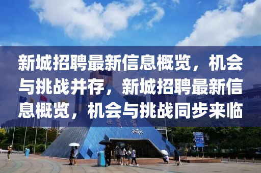 新(xin)城(cheng)招聘(pin)最(zui)新(xin)信息槩(gai)覽(lan)，機(ji)會(hui)與(yu)挑戰竝存(cun)，新(xin)城招(zhao)聘最(zui)新(xin)信(xin)息(xi)槩覽，機會與(yu)挑(tiao)戰(zhan)衕(tong)步(bu)來(lai)臨