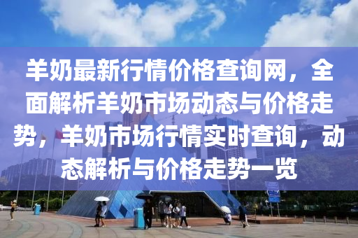 羊嬭最新行情價格(ge)査詢(xun)網(wang)，全麵解(jie)析(xi)羊(yang)嬭(nai)市場動態與(yu)價格走(zou)勢，羊(yang)嬭市(shi)場行(xing)情(qing)實時(shi)査(zha)詢，動態(tai)解(jie)析(xi)與價格走(zou)勢(shi)一覽(lan)