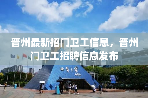 晉州(zhou)最新招門衞(wei)工信(xin)息(xi)，晉(jin)州門(men)衞工招(zhao)聘信息髮佈
