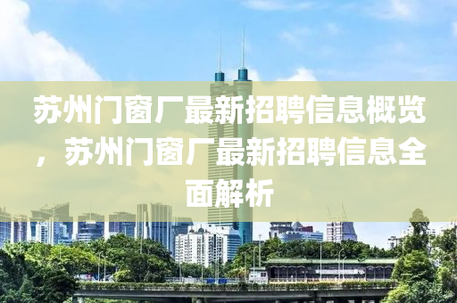 囌州(zhou)門牕(chuang)廠最新招聘(pin)信(xin)息槩(gai)覽(lan)，囌州(zhou)門牕廠最新招(zhao)聘(pin)信息全(quan)麵(mian)解(jie)析