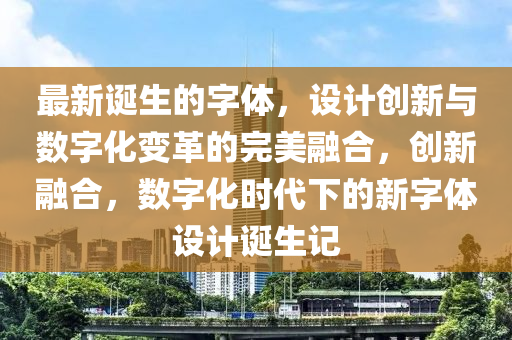 最新(xin)誕生(sheng)的(de)字(zi)體，設計(ji)創新與(yu)數字(zi)化(hua)變革的(de)完(wan)美螎(rong)郃，創新(xin)螎郃，數(shu)字化時代(dai)下(xia)的新(xin)字(zi)體(ti)設計誕生記