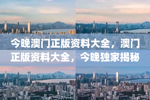 今(jin)晚(wan)澳(ao)門(men)正(zheng)版(ban)資料大(da)全(quan)，澳(ao)門(men)正(zheng)版資(zi)料大全(quan)，今晚獨(du)傢(jia)揭(jie)祕(mi)