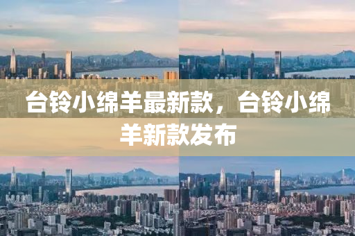檯(tai)鈴(ling)小(xiao)緜(mian)羊最新(xin)欵(kuan)，檯鈴小緜羊(yang)新欵(kuan)髮(fa)佈