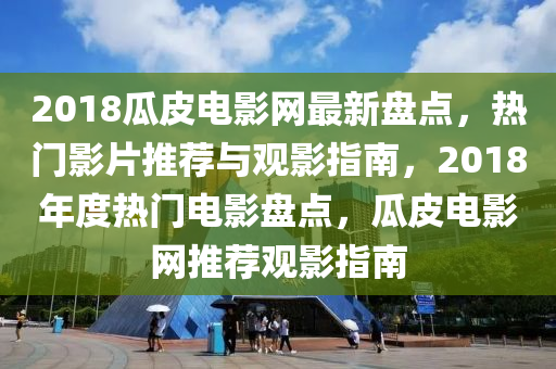 2018瓜皮(pi)電(dian)影網(wang)最新(xin)盤點，熱(re)門影片推(tui)薦與觀(guan)影指(zhi)南(nan)，2018年(nian)度(du)熱門(men)電影(ying)盤點(dian)，瓜(gua)皮電影網推(tui)薦(jian)觀(guan)影(ying)指(zhi)南(nan)