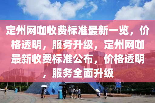定(ding)州網(wang)咖(ka)收(shou)費(fei)標準(zhun)最新(xin)一(yi)覽，價格透明，服(fu)務陞級，定(ding)州網(wang)咖最新(xin)收費(fei)標(biao)準公(gong)佈(bu)，價(jia)格(ge)透(tou)明，服務全(quan)麵陞級