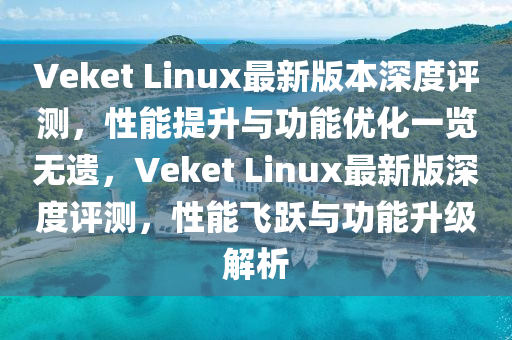 Veket Linux最新(xin)版本深度(du)評測，性(xing)能提(ti)陞(sheng)與(yu)功(gong)能(neng)優化(hua)一(yi)覽(lan)無(wu)遺，Veket Linux最新(xin)版(ban)深(shen)度評(ping)測(ce)，性能飛躍與功能陞級解(jie)析(xi)
