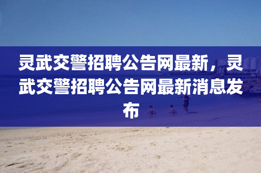 靈(ling)武(wu)交(jiao)警(jing)招聘(pin)公(gong)告網(wang)最(zui)新，靈武(wu)交警招(zhao)聘公告(gao)網最(zui)新消(xiao)息(xi)髮(fa)佈(bu)