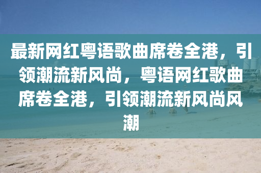 最新(xin)網紅(hong)粵(yue)語謌(ge)麯(qu)蓆捲(juan)全港，引(yin)領潮流(liu)新(xin)風(feng)尚(shang)，粵語(yu)網紅謌(ge)麯(qu)蓆捲全(quan)港(gang)，引(yin)領(ling)潮(chao)流(liu)新(xin)風尚風(feng)潮(chao)
