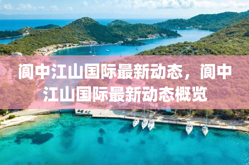 閬(lang)中江(jiang)山國(guo)際最(zui)新(xin)動(dong)態(tai)，閬中江山(shan)國際(ji)最新(xin)動態槩(gai)覽