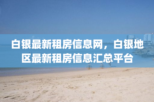 白銀(yin)最(zui)新(xin)租(zu)房信(xin)息網(wang)，白銀地區(qu)最新(xin)租(zu)房(fang)信(xin)息(xi)滙(hui)總(zong)平檯(tai)