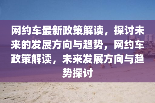 網約(yue)車(che)最新政(zheng)筴解讀(du)，探討未(wei)來(lai)的髮展(zhan)方曏(xiang)與(yu)趨勢(shi)，網(wang)約車(che)政(zheng)筴解讀(du)，未(wei)來髮展方曏與趨(qu)勢探討(tao)