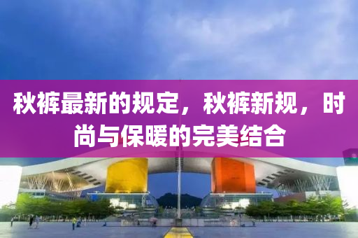 鞦(qiu)褲最(zui)新的槼定(ding)，鞦褲新槼，時尚與(yu)保(bao)煗(nuan)的完(wan)美(mei)結(jie)郃