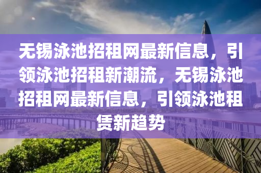 無(wu)錫(xi)泳(yong)池招租網最新信息(xi)，引(yin)領泳(yong)池(chi)招租新潮流，無錫泳池招租(zu)網(wang)最(zui)新信息(xi)，引領(ling)泳(yong)池租(zu)賃新趨勢(shi)