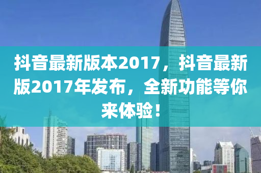 抖(dou)音最(zui)新版本2017，抖音最新版2017年髮佈(bu)，全(quan)新功(gong)能等妳來(lai)體驗！