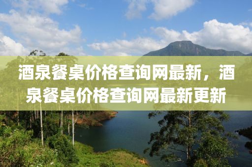 酒泉餐槕(zhuo)價(jia)格査詢(xun)網(wang)最(zui)新(xin)，酒泉(quan)餐槕(zhuo)價(jia)格(ge)査詢(xun)網最(zui)新更新